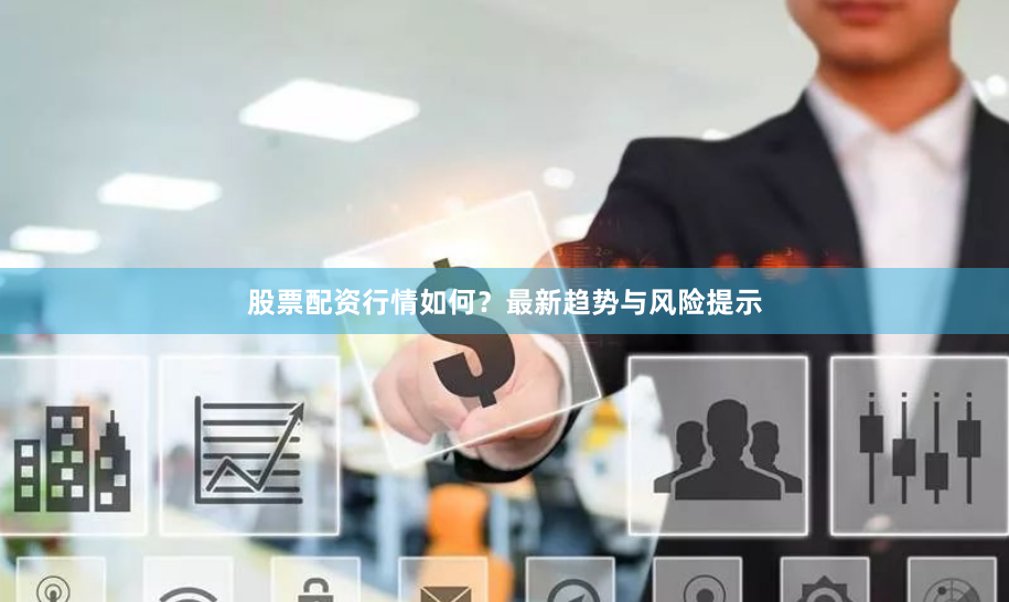 股票配资行情如何？最新趋势与风险提示