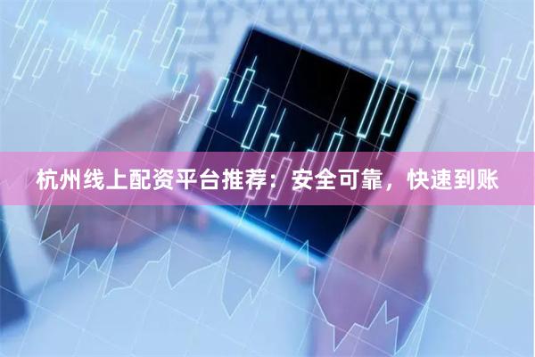 杭州线上配资平台推荐：安全可靠，快速到账