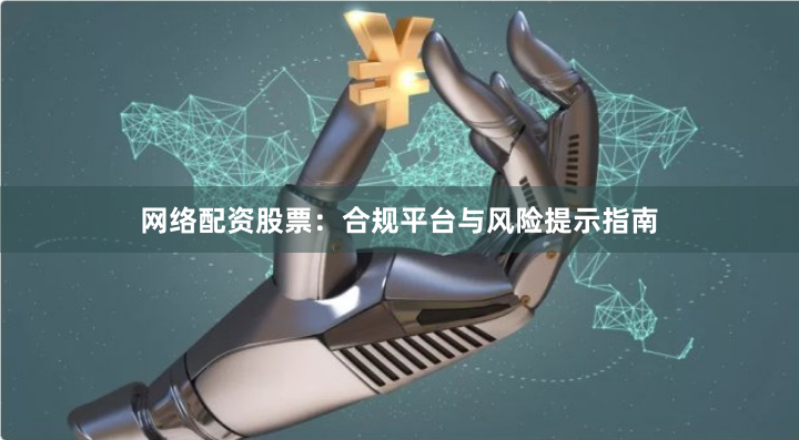 网络配资股票：合规平台与风险提示指南