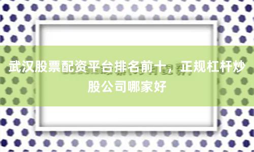 武汉股票配资平台排名前十，正规杠杆炒股公司哪家好