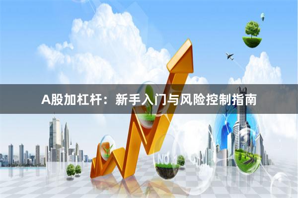 A股加杠杆：新手入门与风险控制指南