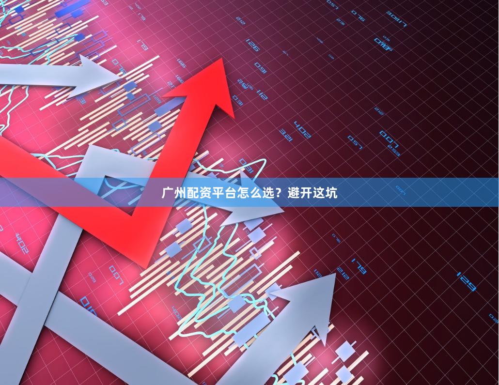 广州配资平台怎么选？避开这坑