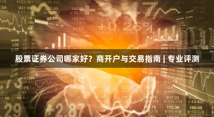 股票证券公司哪家好？商开户与交易指南 | 专业评测