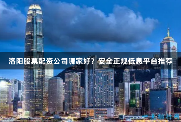 洛阳股票配资公司哪家好？安全正规低息平台推荐
